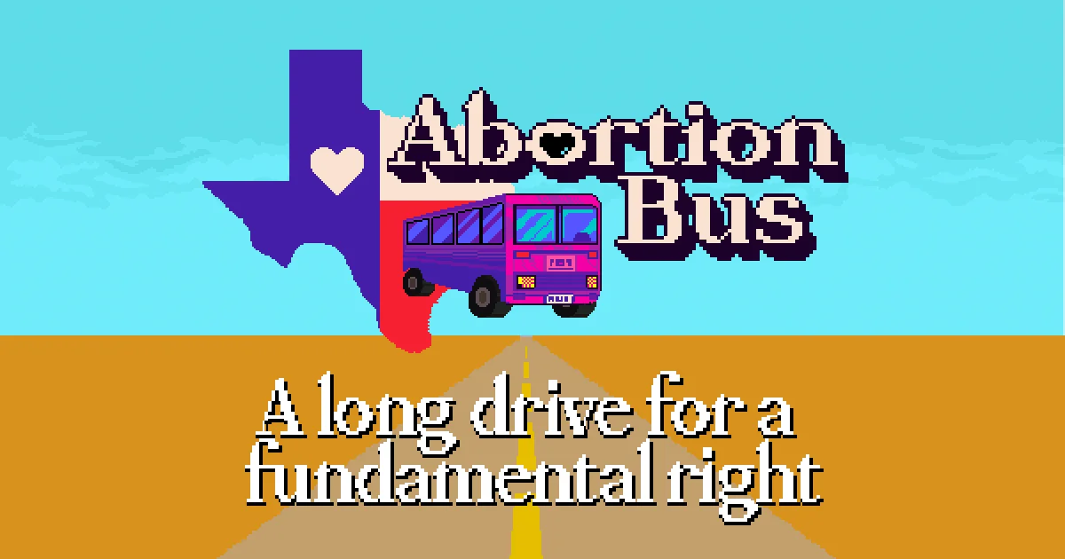 Abortion Bus is a "game" that simulates the 23-hour long drive for an abortion in Texas